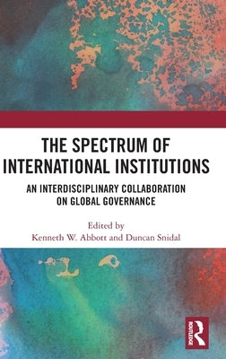 The Spectrum of International Institutions: An Interdisciplinary Collaboration on Global Governance by Abbott, Kenneth W.