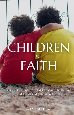 Children of Faith: Islamic Strategies for Raising Mentally Strong and Emotionally Balanced Kids by Gulfraz, Sarah