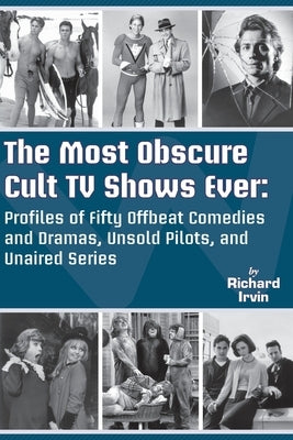 The Most Obscure Cult TV Shows Ever - Profiles of Fifty Offbeat Comedies and Dramas, Unsold Pilots, and Unaired Series by Irvin, Richard