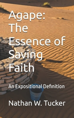 Agape: The Essence of Saving Faith: An Expositional Definition by Tucker, Nathan W.