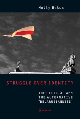 Struggle Over Identity: The Official and the Alternative Belarusianness by Bekus, Nelly