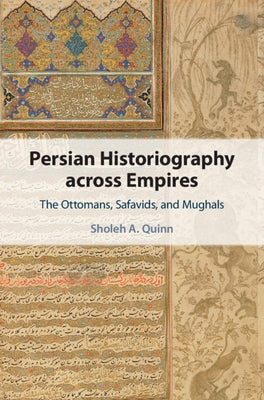 Persian Historiography Across Empires: The Ottomans, Safavids, and Mughals by Quinn, Sholeh A.