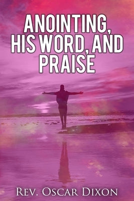 Anointing, His Word, and Praise by Dixon, Oscar