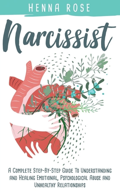 Narcissist: A Complete Step-by-Step Guide to Understanding And Healing Emotional, Psychological Abuse And Unhealthy Relationships: by Rose, Henna
