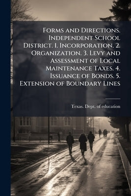 Forms and Directions. Independent School District. 1. Incorporation. 2. Organization. 3. Levy and Assessment of Local Maintenance Taxes. 4. Issuance o by Texas Dept of Education [From Old Cat