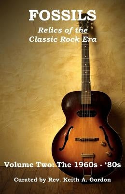Fossils: Relics of the Classic Rock Era: Volume Two: The 1960s-'80s by Gordon, Keith a.