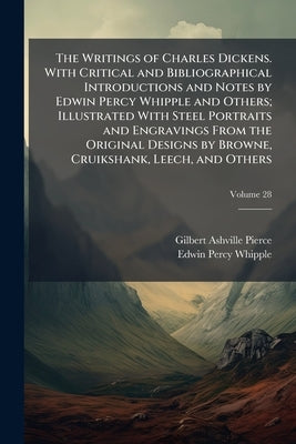 The Writings of Charles Dickens. With Critical and Bibliographical Introductions and Notes by Edwin Percy Whipple and Others; Illustrated With Steel P by Pierce, Gilbert Ashville