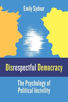 Disrespectful Democracy: The Psychology of Political Incivility by Sydnor, Emily