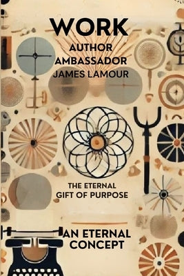 Work: The Eternal Gift of Purpose: Rediscovering the True Essence of Labor Beyond Jobbing, Hiring, and Employment by Lamour, James