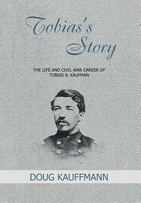 Tobias's Story: The Life and Civil War Career of Tobias B. Kaufman by Kaufman, Tobias B.