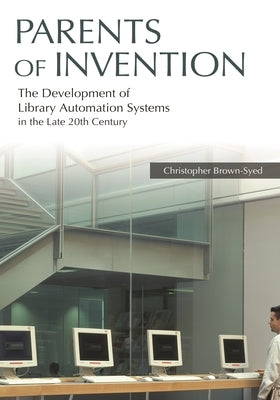 Parents of Invention: The Development of Library Automation Systems in the Late 20th Century by Brown-Syed, Christopher