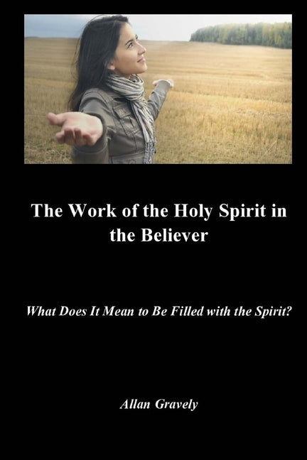 The Work of the Holy Spirit in the Believer: What Does It Mean to Be Filled with the Spirit? by Gravely, Allan
