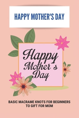 Happy Mother's Day: Basic Macrame Knots For Beginners To Gift For Mom: Choose Gift For Mother'S Day by Demonbreun, Bettyann