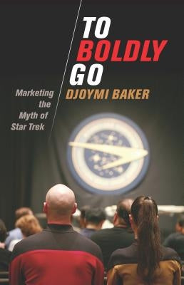 To Boldly Go: Marketing the Myth of Star Trek by Baker, Djoymi