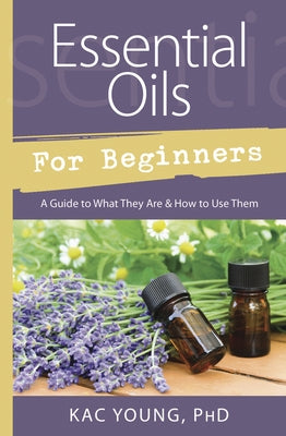 Essential Oils for Beginners: A Guide to What They Are & How to Use Them by Young, Kac
