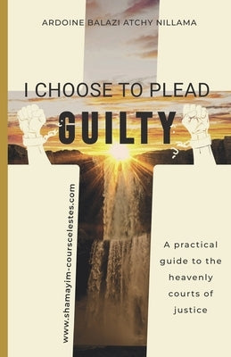 I Choose to Plead Guilty: A practical guide to the heavenly courts of justice by Balazi Atchy Nillama, Ardoine