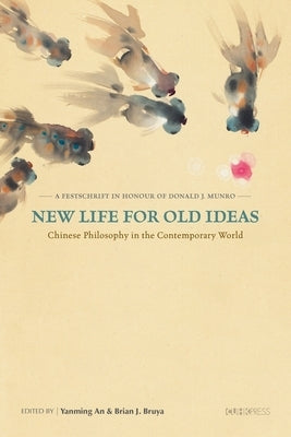 New Life for Old Ideas: Chinese Philosophy in the Contemporary World: A Festschrift in Honour of Donald J. Munro by An, Yanming