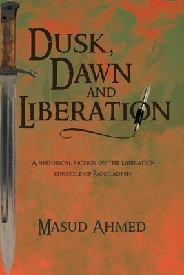 Dusk, Dawn and Liberation: A Historical Fiction on the Liberation Struggle of Bangladesh by Ahmed, Masud