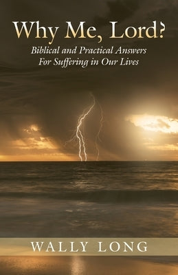 Why Me, Lord?: Biblical and Practical Answers For Suffering in Our Lives by Long, Wally