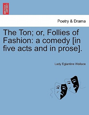 The Ton; Or, Follies of Fashion: A Comedy [In Five Acts and in Prose]. by Wallace, Lady Eglantine