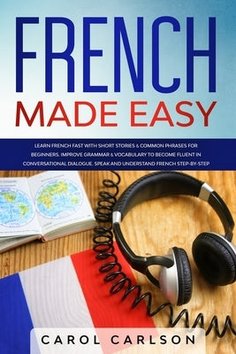 French Made Easy: Learn French Fast with Short Stories & Common Phrases for Beginners. Improve Grammar & Vocabulary to Become Fluent in by Carlson, Carol
