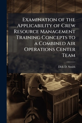 Examination of the Applicability of Crew Resource Management Training Concepts to a Combined Air Operations Center Team by Smith, Dirk D.