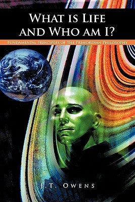 What Is Life and Who Am I?: Fundamental Principles of the Primordian Philosophy by Owens, J. T.