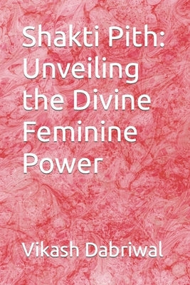 Shakti Pith: Unveiling the Divine Feminine Power by Dabriwal, Vikash