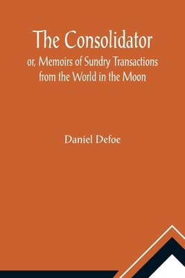 The Consolidator; or, Memoirs of Sundry Transactions from the World in the Moon by Defoe, Daniel