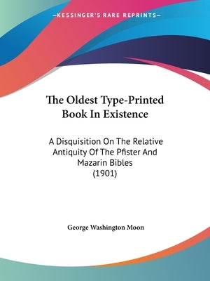 The Oldest Type-Printed Book in Existence: A Disquisition on the Relative Antiquity of the Pfister and Mazarin Bibles (1901) by Moon, George Washington