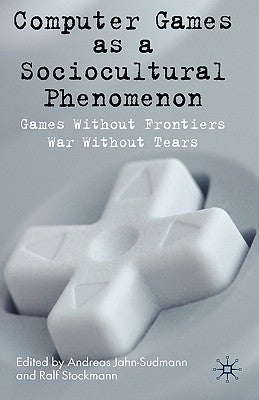 Computer Games as a Sociocultural Phenomenon: Games Without Frontiers - War Without Tears by Jahn-Sudmann, A.