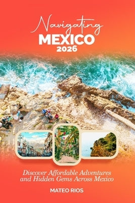 Navigating Mexico 2026: Discover Affordable Adventures and Hidden Gems Across Mexico by Rios, Mateo