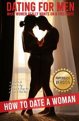 Dating for Men: How to Date a Woman. What Women Really Wants on a First Date. What to Do, What to Say, Where to Bring Her, When to Kis by Master, Daniel S. P.
