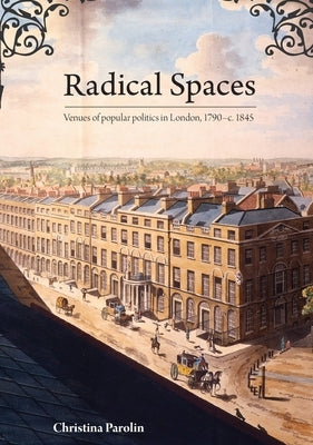 Radical Spaces: Venues of popular politics in London, 1790-c. 1845 by Parolin, Christina