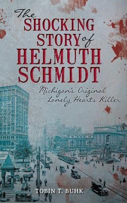 The Shocking Story of Helmuth Schmidt: Michigan's Original Lonely Hearts Killer by Buhk, Tobin