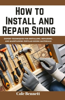 How to Install and Repair Siding: Expert Techniques for Installing, Repairing, and Maintaining Popular Siding Materials by Bennett, Cole