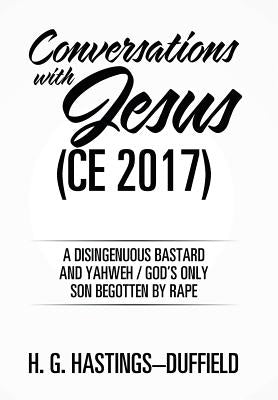 Conversations with Jesus (CE 2017): A Disingenuous Bastard and Yahweh/God's Only Son Begotten by Rape by Hastings-Duffield, H. G.