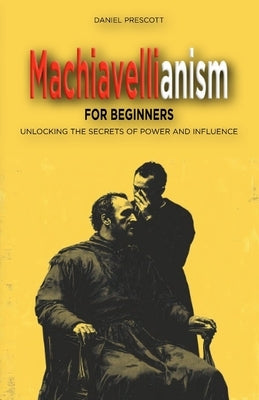 Machiavellianism for Beginners: Unlocking the Secrets of Power and Influence by Prescott, Daniel