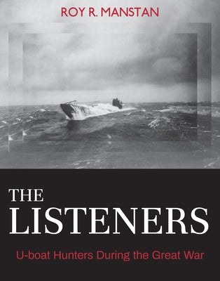 The Listeners: U-Boat Hunters During the Great War by Manstan, Roy R.