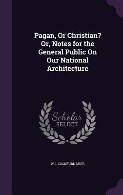 Pagan, Or Christian? Or, Notes for the General Public On Our National Architecture by Muir, W. J. Cockburn