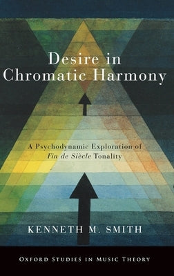 Desire in Chromatic Harmony: A Psychodynamic Exploration of Fin de Siècle Tonality by Smith, Kenneth M.
