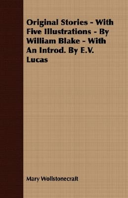 Original Stories - With Five Illustrations - By William Blake - With an Introd. by E.V. Lucas by Wollstonecraft, Mary