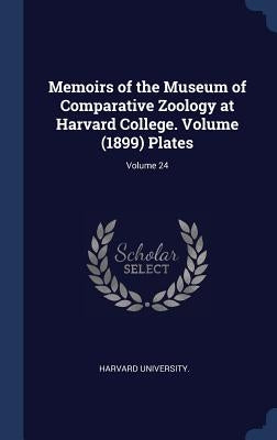 Memoirs of the Museum of Comparative Zoology at Harvard College. Volume (1899) Plates; Volume 24 by University, Harvard