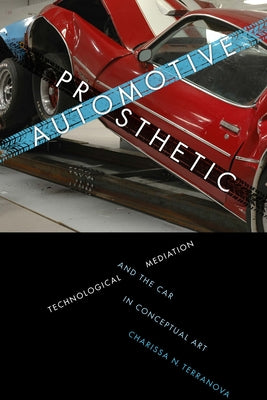 Automotive Prosthetic: Technological Mediation and the Car in Conceptual Art by Terranova, Charissa N.