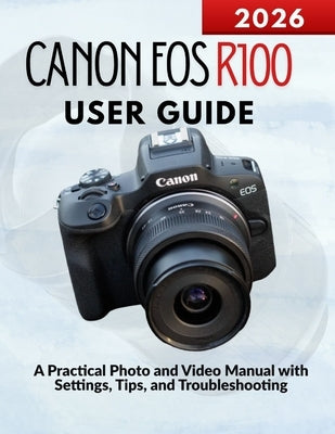 Canon EOS R100 User Guide: A Practical Photo and Video Manual with Settings, Tips, and Troubleshooting by Kohler, Markus