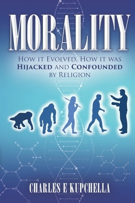 Morality: How it Evolved, How it was Hijacked and Confounded by Religion by Kupchella, Charles E.