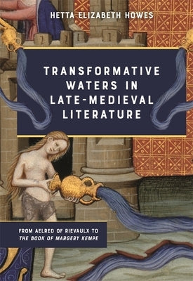 Transformative Waters in Late-Medieval Literature: From Aelred of Rievaulx to the Book of Margery Kempe by Howes, Hetta Elizabeth