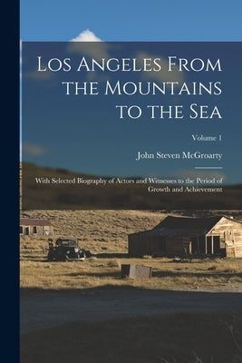 Los Angeles From the Mountains to the Sea: With Selected Biography of Actors and Witnesses to the Period of Growth and Achievement; Volume 1 by McGroarty, John Steven