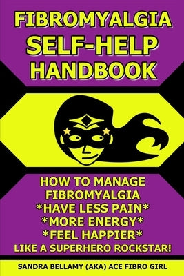 Fibromyalgia Self-Help Handbook: How to Manage Fibromyalgia, Have Less Pain, More Energy, Feel Happier, Like a Superhero Rockstar! by Bellamy, Sandra