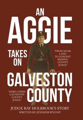 An Aggie Takes On Galveston County: From Aggie Land to Longest Reigning County Judge-Here Comes Galveston County Judge by Judge Ray Holbrook's Story